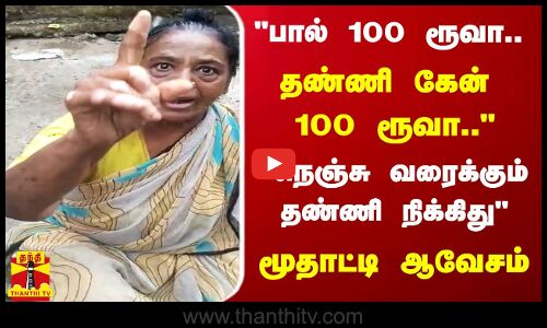 பால் 100 ரூவா.. தண்ணி கேன் 100 ரூவா.. நெஞ்சு வரைக்கும் தண்ணி நிக்கிது - மூதாட்டி ஆவேசம்