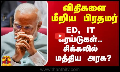 விதிகளை மீறினாரா பிரதமர்?.. ED, IT ரெய்டு.. எதிர்க்கட்சிகள் போடும் ஸ்கெட்ச்.. சிக்கலில் மத்திய அரசு