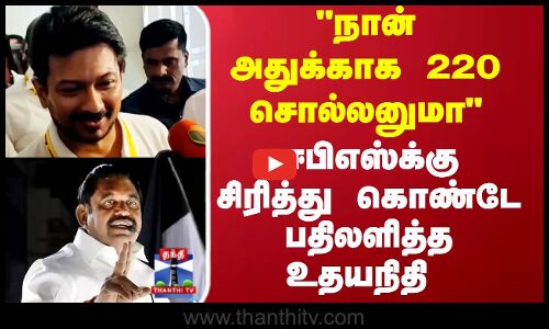நான் அதுக்காக 220 சொல்லனுமா? ஈபிஎஸ்க்கு சிரித்து கொண்டே பதிலளித்த உதயநிதி
