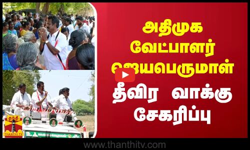 அதிமுக வேட்பாளர் ஜெயபெருமாள் -  தீவிர வாக்கு சேகரிப்பு