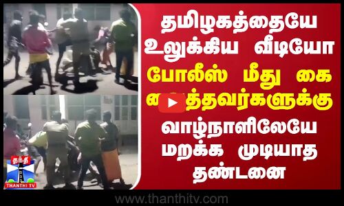 தமிழகத்தையே உலுக்கிய வீடியோ...போலீஸ் மீது கை வைத்தவர்களுக்கு வாழ்நாளிலேயே மறக்க முடியாத தண்டனை