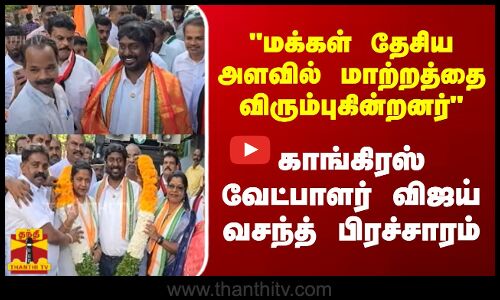 மக்கள் தேசிய அளவில் மாற்றத்தை விரும்புகின்றனர்.. காங்கிரஸ் வேட்பாளர் விஜய் வசந்த் பிரச்சாரம்