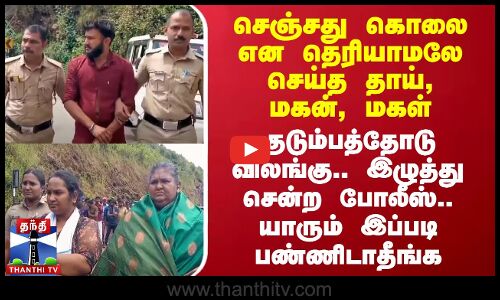 செஞ்சது கொலை என தெரியாமலே செய்த தாய், மகன், மகள்- குடும்பத்தோடு விலங்கு மாட்டி இழுத்து சென்ற போலீஸ்