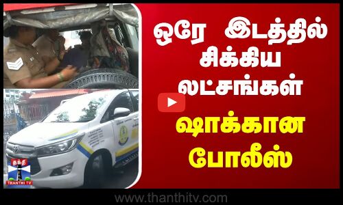 ஒரே இடத்தில் சிக்கிய லட்சங்கள்.. ஷாக்கான போலீஸ்