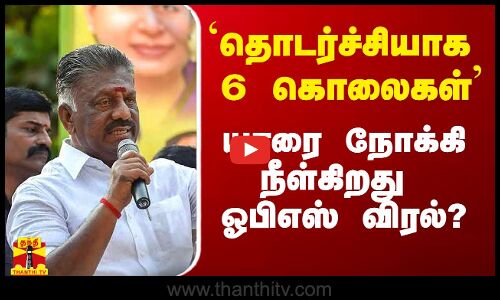 `தொடர்ச்சியா 6 கொலைகள்` - யாரை நோக்கி நீள்கிறது ஓபிஎஸ் விரல்?