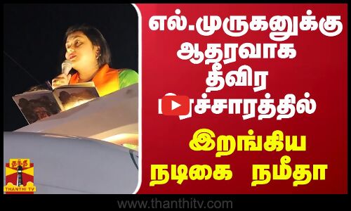 எல்.முருகனுக்கு ஆதரவாக தீவிர பிரச்சாரத்தில் இறங்கிய நடிகை நமீதா