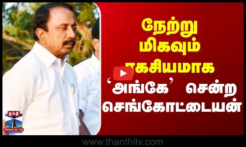 நேற்று மிகவும் ரகசியமாக `அங்கே’ சென்ற செங்கோட்டையன்