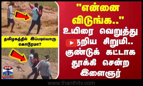 என்னை விடுங்க.. உயிரை வெறுத்து கதறிய சிறுமி.. குண்டுக்கட்டாக தூக்கி சென்ற இளைஞர் - ஷாக்கிங் வீடியோ