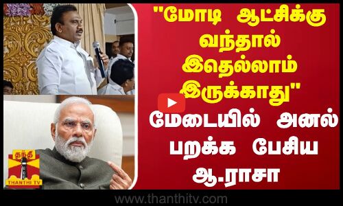 மோடி ஆட்சிக்கு வந்தால் இதெல்லாம் இருக்காது...மேடையில் அனல் பறக்க பேசிய ஆ.ராசா