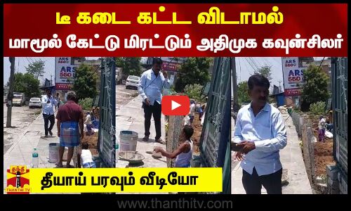 டீ கடை கட்ட விடாமல் மாமூல் கேட்டு மிரட்டும் அதிமுக கவுன்சிலர்.. தீயாய் பரவும் வீடியோ