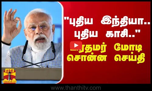 புதிய இந்தியா.. புதிய காசி.. - பிரதமர் மோடி பேச்சு