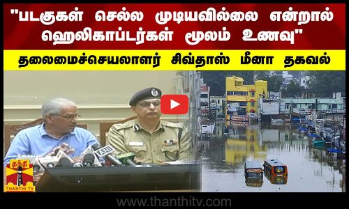 “படகுகள் செல்ல முடியவில்லை என்றால் ஹெலிகாப்டர்கள் மூலம் உணவு - தலைமைச்செயலாளர் சிவ்தாஸ் மீனா தகவல்