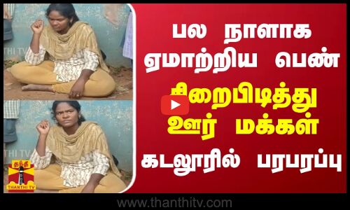 பல நாளாக ஏமாற்றிய பெண் - சிறைபிடித்த ஊர் மக்கள் - கடலூரில் பரபரப்பு