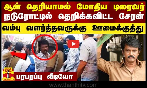 ஆள் தெரியாமல் மோதிய டிரைவர்.. நடுரோட்டில் தெறிக்கவிட்ட சேரன்.. பரபரப்பு வீடியோ