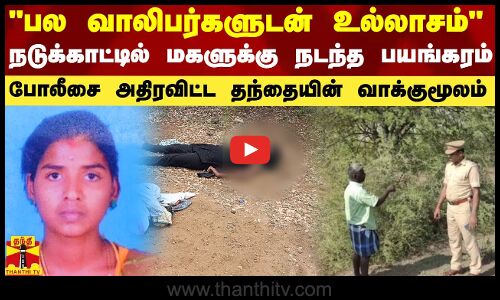 பல வாலிபர்களுடன் தவறான தொடர்பு..நடுக்காட்டில் மகளுக்கு நடந்த பயங்கரம்..தந்தையின் பகீர் வாக்குமூலம்