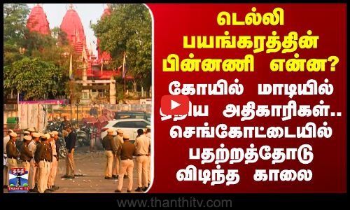 Delhi Car Blast Latest |டெல்லி பயங்கரத்தின் பின்னணி என்ன? - செங்கோட்டையில் பதற்றத்தோடு விடிந்த காலை