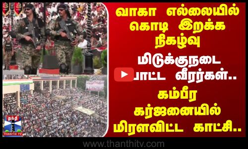 வாகா எல்லையில் கொடி இறக்க நிகழ்வு..மிடுக்குநடை போட்டு மிரளவிட்ட காட்சி.