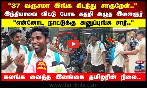 37 வருசமா இங்க கிடந்தது சாகுறேன்.. தாய்நாட்டுக்கு செல்ல கதறி அழுத இளைஞர்