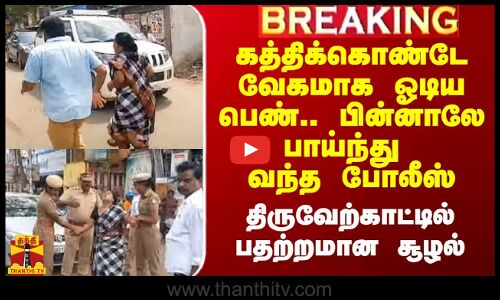 #Breaking|| கத்திக்கொண்டே வேகமாக ஓடிய பெண்.. பின்னாலே வந்த போலீஸ்.. திருவேற்காட்டில் பதற்றமான சூழல்