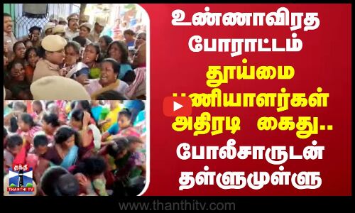 வீட்டிற்குள் உண்ணாவிரத போராட்டம் - தூய்மை பணியாளர்கள் அதிரடி கைது.. போலீசாருடன் தள்ளுமுள்ளு