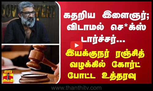 கதறிய இளைஞர்... விடாமல் செ*க்ஸ் டார்ச்சர்... இயக்குநர் ரஞ்சித் வழக்கில் கோர்ட் போட்ட உத்தரவு