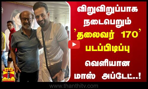 விறுவிறுப்பாக நடைபெறும் தலைவர் 170 படப்பிடிப்பு - வெளியான மாஸ் அப்டேட்..!