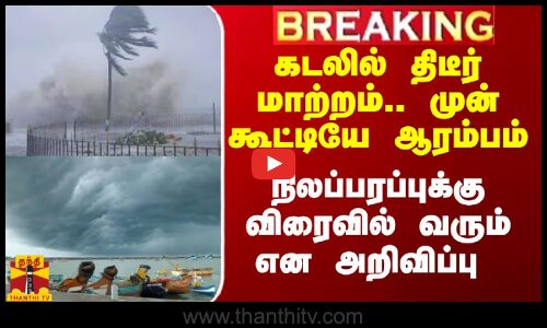 கடலில் திடீர் மாற்றம்.. முன்கூட்டியே ஆரம்பம்.. நிலப்பரப்புக்கு விரைவில் வரும் என அறிவிப்பு