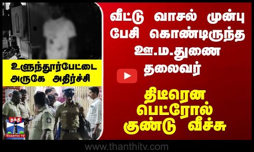 Ulundurpet Attack | TN Police | ஊராட்சிமன்ற துணை தலைவர் வீட்டில் பெட்ரோல் குண்டு வீச்சு