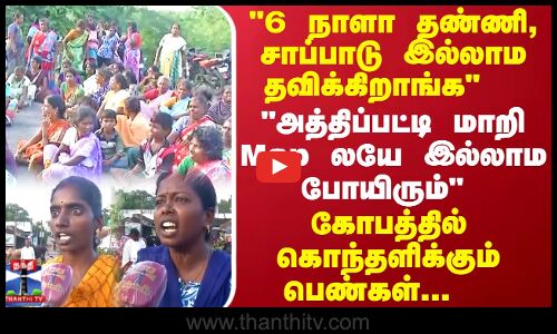 6 நாளா தண்ணி, சாப்பாடு இல்லாம தவிக்கிறாங்க... கோபத்தில் கொந்தளிக்கும் பெண்கள்