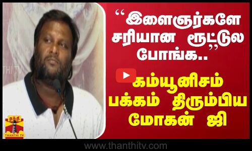``இளைஞர்களே சரியான ரூட்டுல போங்க.. - கம்யூனிசம் பக்கம் திரும்பிய மோகன் ஜி...