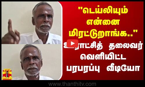 டெய்லியும் என்னை மிரட்டுறாங்க.. - ஊராட்சித் தலைவர் வெளியிட்ட பரபரப்பு வீடியோ