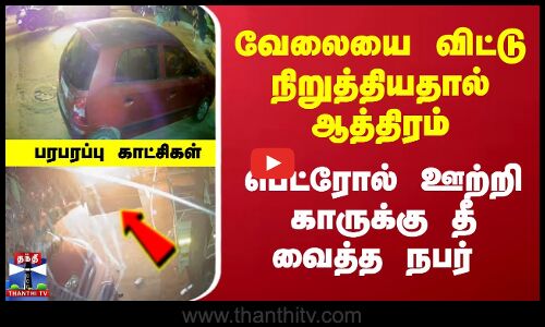 வேலையை விட்டு நிறுத்தியதால் ஆத்திரம்..பெட்ரோல் ஊற்றி காருக்கு தீ வைத்த நபர்