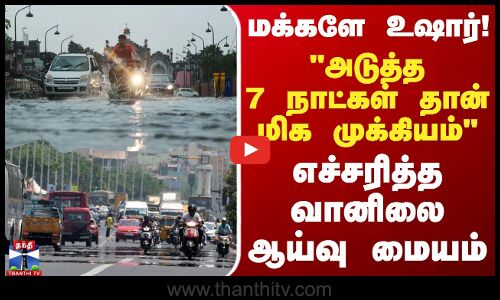 மக்களே உஷார்! அடுத்த 7 நாட்கள் தான் மிக முக்கியம் - எச்சரித்த வானிலை ஆய்வு மையம்