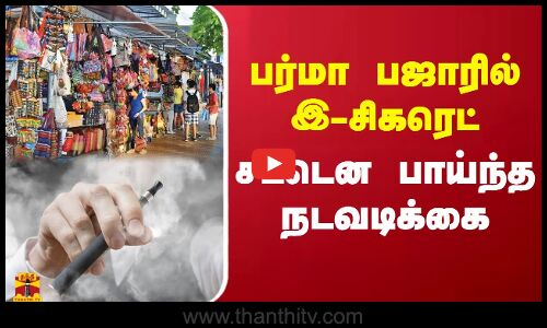 பர்மா பஜாரில் இ-சிகரெட் - சட்டென பாய்ந்த நடவடிக்கை