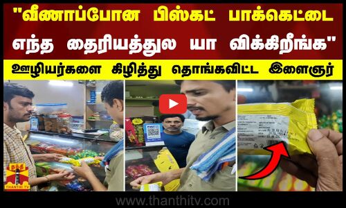 வீணாப்போன பிஸ்கட் பாக்கெட்டை எந்த தைரியத்துல யா விக்கிறீங்க ஊழியர்களை கிழித்து தொங்கவிட்ட இளைஞர்