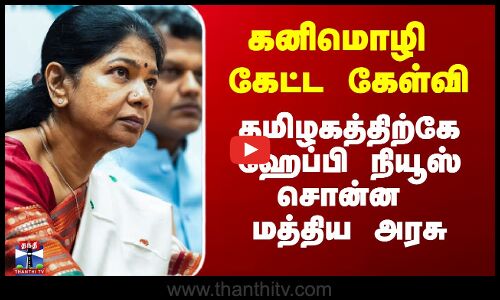 கனிமொழி கேட்ட கேள்வி - தமிழகத்திற்கே ஹேப்பி நியூஸ் சொன்ன மத்திய அரசு
