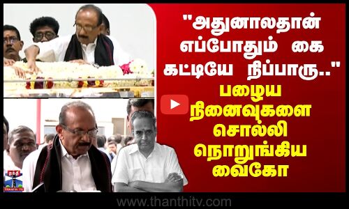 அதுனாலதான் எப்போதும் கை கட்டியே நிப்பாரு..- பழைய நினைவுகளை சொல்லி நொறுங்கிய வைகோ