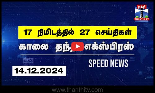 17 நிமிடத்தில் 27 செய்திகள்.. | காலை தந்தி எக்ஸ்பிரஸ்  | Speed News |Thanthi News (14.12.2024)