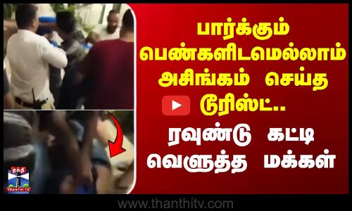 பார்க்கும் பெண்களிடமெல்லாம் அசிங்கம் செய்த டூரிஸ்ட்.. ரவுண்டு கட்டி வெளுத்த மக்கள்