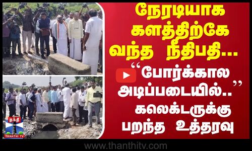 #Breaking : களத்திற்கே வந்த நீதிபதி... ``போர்க்கால அடிப்படையில்.. - கலெக்டருக்கு பறந்த உத்தரவு