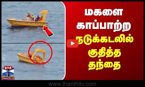 நடுக்கடலில் தத்தளித்த மகளை காப்பாற்ற கடலுக்குள் குதித்த தந்தை