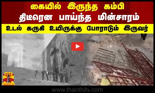 கையில் இருந்த கம்பி...திடீரென பாய்ந்த மின்சாரம்...உடல் கருகி உயிருக்கு போராடும் இருவர்