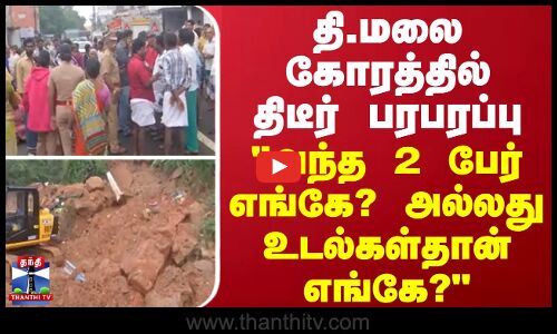 தி.மலை கோரத்தில் திடீர் பரபரப்பு - அந்த 2 பேர் எங்கே...? அல்லது உடல்கள்தான் எங்கே? - போராடும் மக்கள்