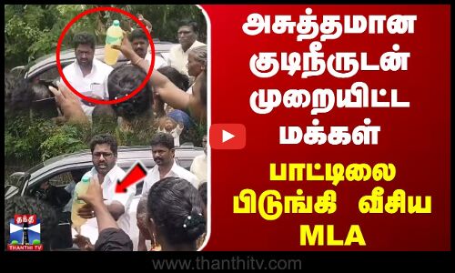 அசுத்தமான குடிநீருடன் முறையிட்ட மக்கள் - பாட்டிலை பிடுங்கி வீசிய MLA
