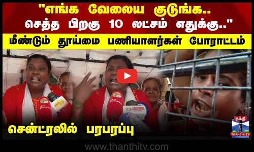 எங்க வேலைய குடுங்க.. செத்த பிறகு 10 லட்சம் எதுக்கு.. மீண்டும் தூய்மை பணியாளர்கள் போராட்டம்