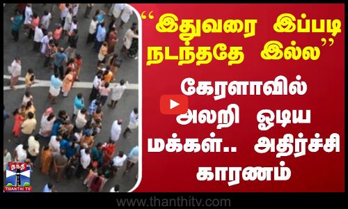 ``இதுவரை இப்படி நடந்ததே இல்ல - கேரளாவில் அலறி ஓடிய மக்கள்.. அதிர்ச்சி காரணம்