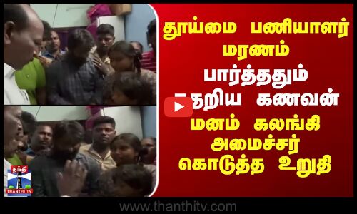 தூய்மை பணியாளர் மரணம் - பார்த்ததும் கதறிய கணவன்.. அமைச்சர் கொடுத்த உறுதி