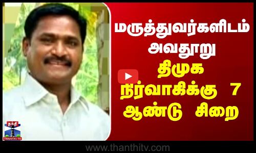 Theni | மருத்துவர்களிடம் அவதூறு - திமுக நிர்வாகிக்கு 7 ஆண்டு சிறை