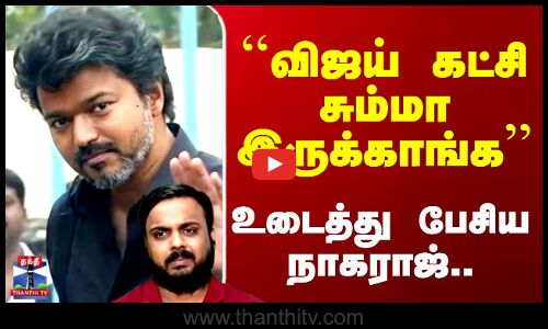 ``விஜய் கட்சி சும்மா இருக்காங்க’’- உடைத்து பேசிய நாகராஜ்..