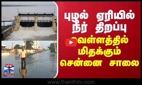 புழல் ஏரியில் நீர் திறப்பு... வெள்ளத்தில் மிதக்கும் சென்னை சாலை